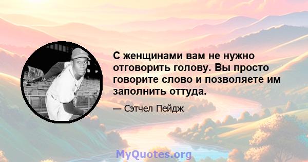 С женщинами вам не нужно отговорить голову. Вы просто говорите слово и позволяете им заполнить оттуда.