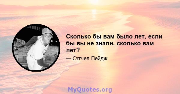 Сколько бы вам было лет, если бы вы не знали, сколько вам лет?