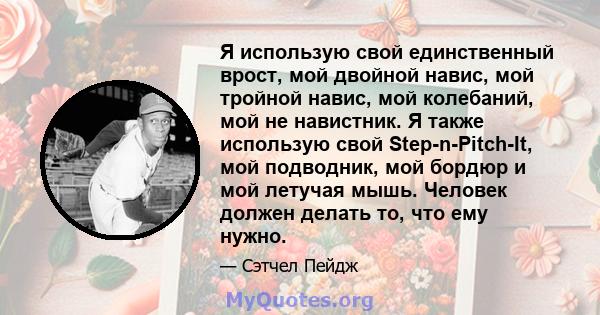 Я использую свой единственный врост, мой двойной навис, мой тройной навис, мой колебаний, мой не навистник. Я также использую свой Step-n-Pitch-It, мой подводник, мой бордюр и мой летучая мышь. Человек должен делать то, 