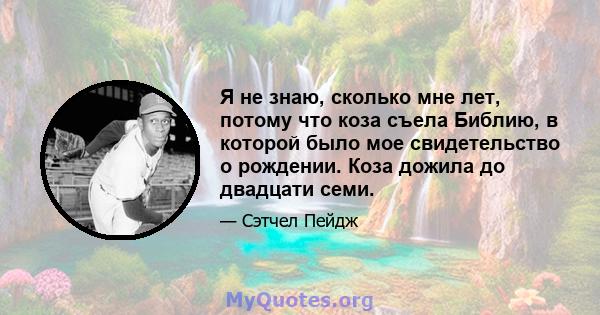 Я не знаю, сколько мне лет, потому что коза съела Библию, в которой было мое свидетельство о рождении. Коза дожила до двадцати семи.