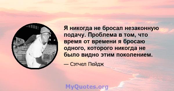 Я никогда не бросал незаконную подачу. Проблема в том, что время от времени я бросаю одного, которого никогда не было видно этим поколением.