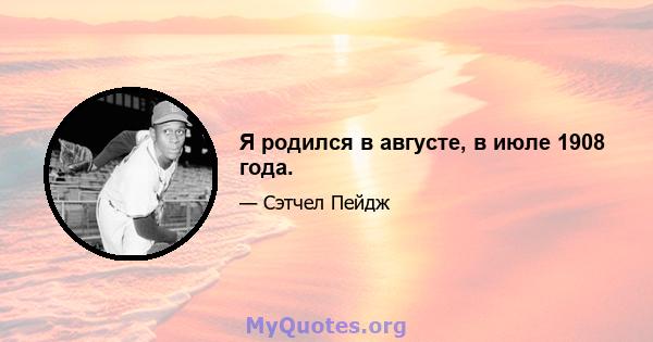 Я родился в августе, в июле 1908 года.