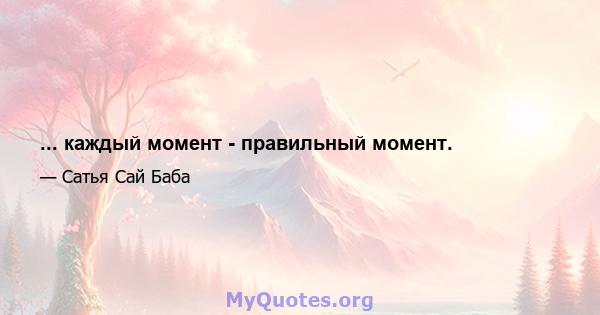 ... каждый момент - правильный момент.