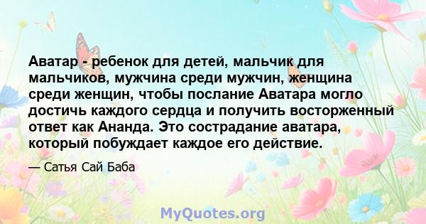 Аватар - ребенок для детей, мальчик для мальчиков, мужчина среди мужчин, женщина среди женщин, чтобы послание Аватара могло достичь каждого сердца и получить восторженный ответ как Ананда. Это сострадание аватара,