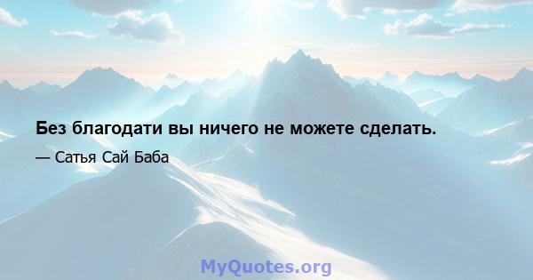 Без благодати вы ничего не можете сделать.