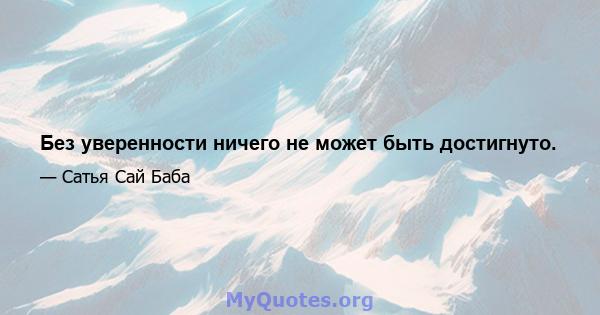 Без уверенности ничего не может быть достигнуто.