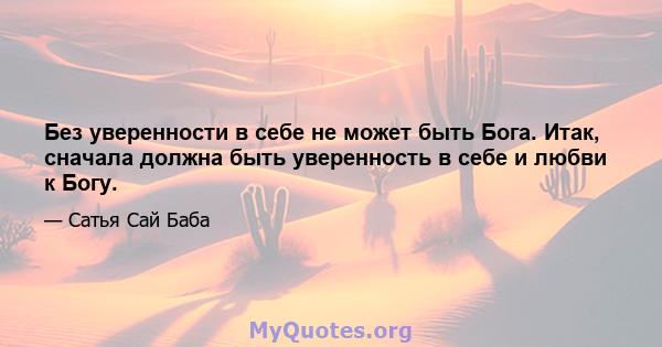 Без уверенности в себе не может быть Бога. Итак, сначала должна быть уверенность в себе и любви к Богу.