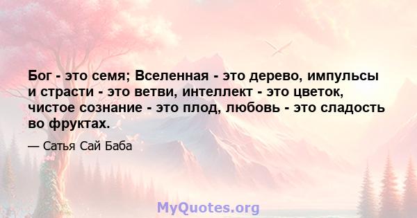 Бог - это семя; Вселенная - это дерево, импульсы и страсти - это ветви, интеллект - это цветок, чистое сознание - это плод, любовь - это сладость во фруктах.