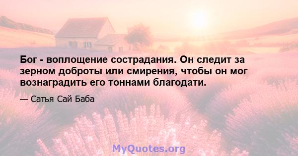 Бог - воплощение сострадания. Он следит за зерном доброты или смирения, чтобы он мог вознаградить его тоннами благодати.