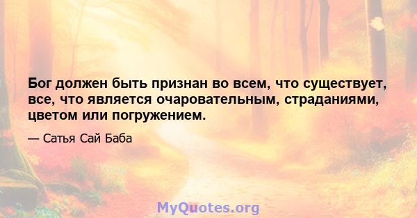 Бог должен быть признан во всем, что существует, все, что является очаровательным, страданиями, цветом или погружением.