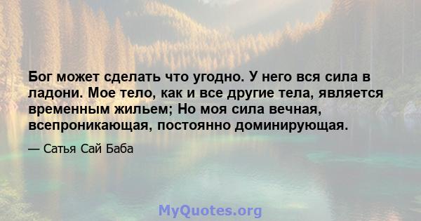 Бог может сделать что угодно. У него вся сила в ладони. Мое тело, как и все другие тела, является временным жильем; Но моя сила вечная, всепроникающая, постоянно доминирующая.