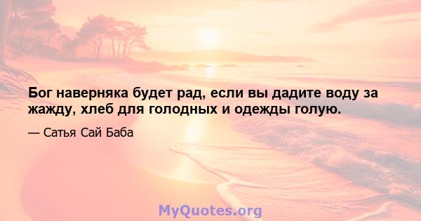 Бог наверняка будет рад, если вы дадите воду за жажду, хлеб для голодных и одежды голую.