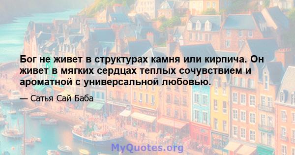 Бог не живет в структурах камня или кирпича. Он живет в мягких сердцах теплых сочувствием и ароматной с универсальной любовью.