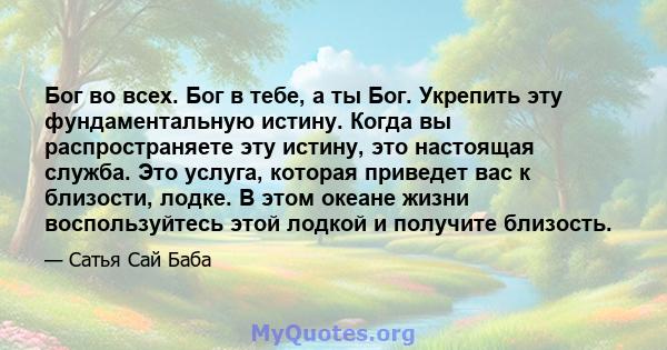 Бог во всех. Бог в тебе, а ты Бог. Укрепить эту фундаментальную истину. Когда вы распространяете эту истину, это настоящая служба. Это услуга, которая приведет вас к близости, лодке. В этом океане жизни воспользуйтесь