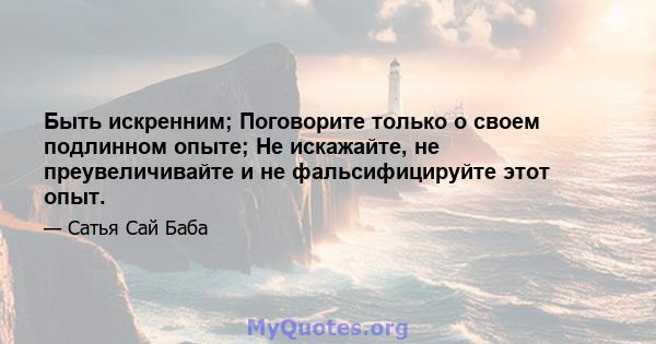 Быть искренним; Поговорите только о своем подлинном опыте; Не искажайте, не преувеличивайте и не фальсифицируйте этот опыт.