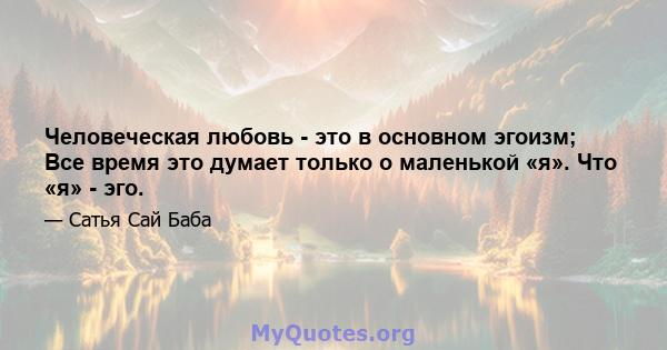 Человеческая любовь - это в основном эгоизм; Все время это думает только о маленькой «я». Что «я» - эго.