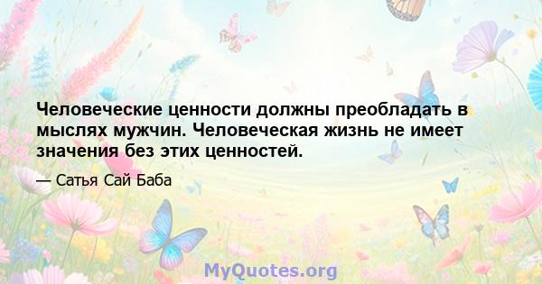 Человеческие ценности должны преобладать в мыслях мужчин. Человеческая жизнь не имеет значения без этих ценностей.