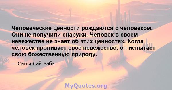 Человеческие ценности рождаются с человеком. Они не получили снаружи. Человек в своем невежестве не знает об этих ценностях. Когда человек проливает свое невежество, он испытает свою божественную природу.