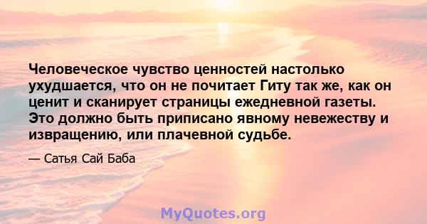 Человеческое чувство ценностей настолько ухудшается, что он не почитает Гиту так же, как он ценит и сканирует страницы ежедневной газеты. Это должно быть приписано явному невежеству и извращению, или плачевной судьбе.