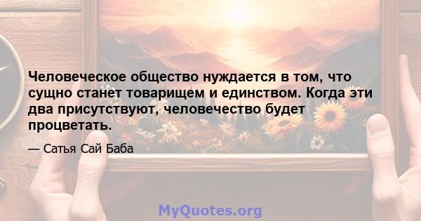 Человеческое общество нуждается в том, что сущно станет товарищем и единством. Когда эти два присутствуют, человечество будет процветать.