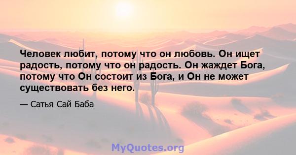 Человек любит, потому что он любовь. Он ищет радость, потому что он радость. Он жаждет Бога, потому что Он состоит из Бога, и Он не может существовать без него.