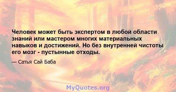 Человек может быть экспертом в любой области знаний или мастером многих материальных навыков и достижений. Но без внутренней чистоты его мозг - пустынные отходы.