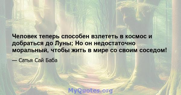 Человек теперь способен взлететь в космос и добраться до Луны; Но он недостаточно моральный, чтобы жить в мире со своим соседом!