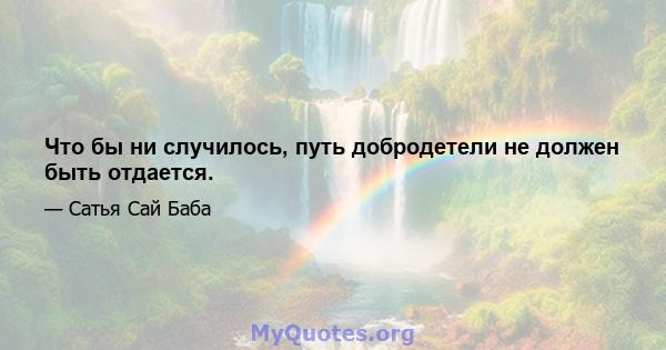 Что бы ни случилось, путь добродетели не должен быть отдается.