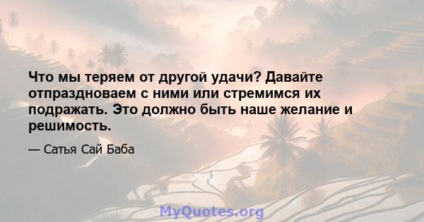 Что мы теряем от другой удачи? Давайте отпраздноваем с ними или стремимся их подражать. Это должно быть наше желание и решимость.