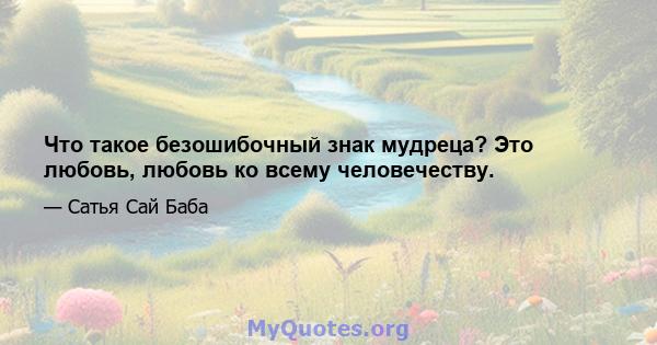 Что такое безошибочный знак мудреца? Это любовь, любовь ко всему человечеству.