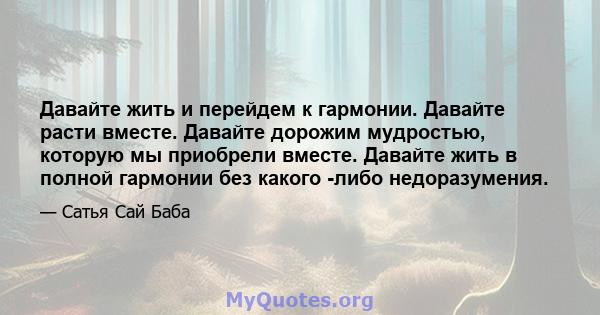 Давайте жить и перейдем к гармонии. Давайте расти вместе. Давайте дорожим мудростью, которую мы приобрели вместе. Давайте жить в полной гармонии без какого -либо недоразумения.