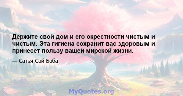 Держите свой дом и его окрестности чистым и чистым. Эта гигиена сохранит вас здоровым и принесет пользу вашей мирской жизни.