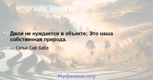 Джой не нуждается в объекте; Это наша собственная природа.