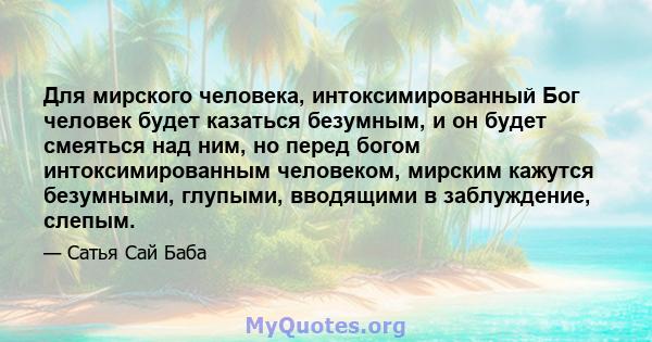 Для мирского человека, интоксимированный Бог человек будет казаться безумным, и он будет смеяться над ним, но перед богом интоксимированным человеком, мирским кажутся безумными, глупыми, вводящими в заблуждение, слепым.