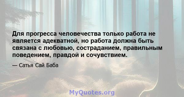 Для прогресса человечества только работа не является адекватной, но работа должна быть связана с любовью, состраданием, правильным поведением, правдой и сочувствием.