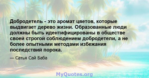 Добродетель - это аромат цветов, которые выдвигает дерево жизни. Образованные люди должны быть идентифицированы в обществе своей строгой соблюдением добродетели, а не более опытными методами избежания последствий порока.