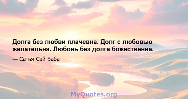 Долга без любви плачевна. Долг с любовью желательна. Любовь без долга божественна.