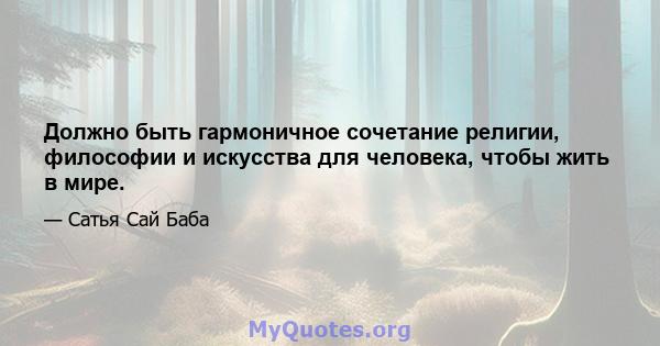 Должно быть гармоничное сочетание религии, философии и искусства для человека, чтобы жить в мире.