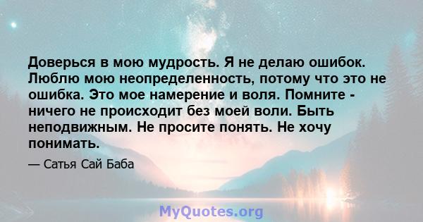 Доверься в мою мудрость. Я не делаю ошибок. Люблю мою неопределенность, потому что это не ошибка. Это мое намерение и воля. Помните - ничего не происходит без моей воли. Быть неподвижным. Не просите понять. Не хочу