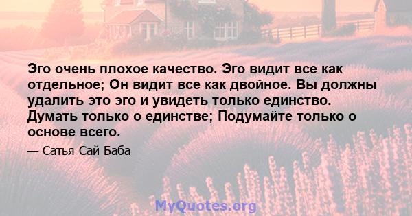 Эго очень плохое качество. Эго видит все как отдельное; Он видит все как двойное. Вы должны удалить это эго и увидеть только единство. Думать только о единстве; Подумайте только о основе всего.