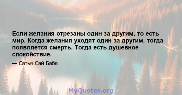 Если желания отрезаны один за другим, то есть мир. Когда желания уходят один за другим, тогда появляется смерть. Тогда есть душевное спокойствие.