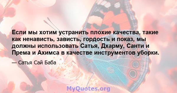 Если мы хотим устранить плохие качества, такие как ненависть, зависть, гордость и показ, мы должны использовать Сатья, Дхарму, Санти и Према и Ахимса в качестве инструментов уборки.