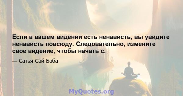 Если в вашем видении есть ненависть, вы увидите ненависть повсюду. Следовательно, измените свое видение, чтобы начать с.