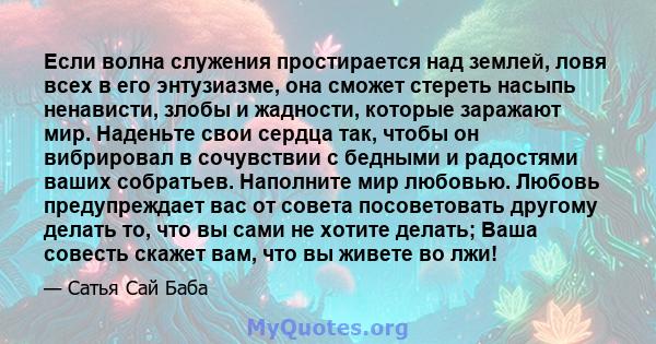 Если волна служения простирается над землей, ловя всех в его энтузиазме, она сможет стереть насыпь ненависти, злобы и жадности, которые заражают мир. Наденьте свои сердца так, чтобы он вибрировал в сочувствии с бедными