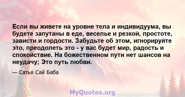 Если вы живете на уровне тела и индивидуума, вы будете запутаны в еде, веселье и резкой, простоте, зависти и гордости. Забудьте об этом, игнорируйте это, преодолеть это - у вас будет мир, радость и спокойствие. На