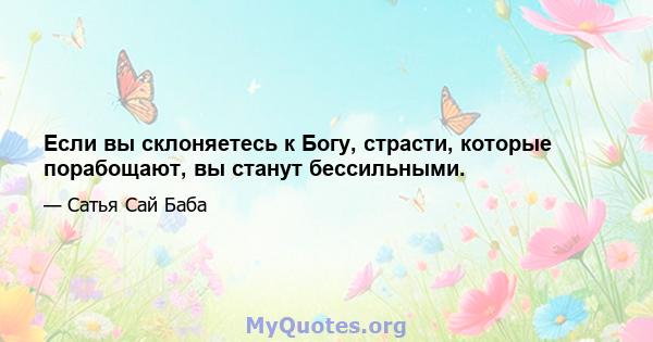 Если вы склоняетесь к Богу, страсти, которые порабощают, вы станут бессильными.