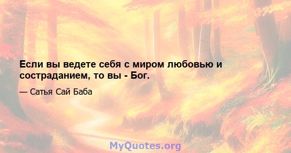 Если вы ведете себя с миром любовью и состраданием, то вы - Бог.