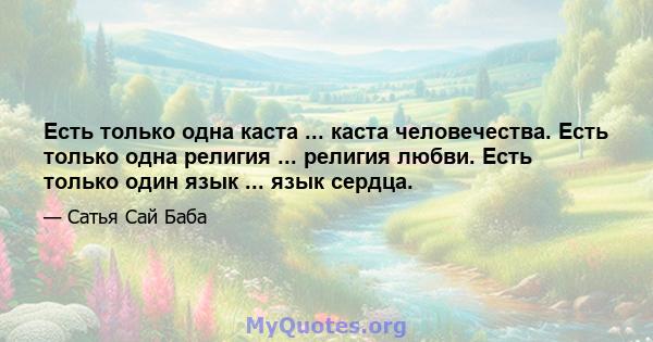 Есть только одна каста ... каста человечества. Есть только одна религия ... религия любви. Есть только один язык ... язык сердца.