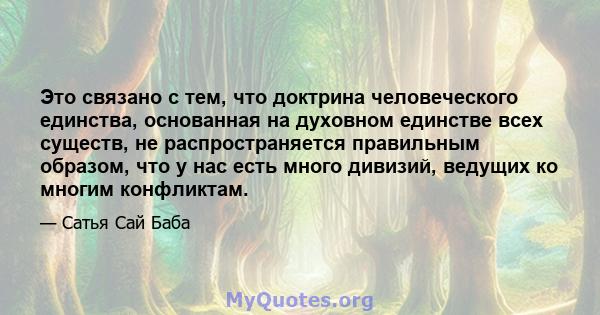 Это связано с тем, что доктрина человеческого единства, основанная на духовном единстве всех существ, не распространяется правильным образом, что у нас есть много дивизий, ведущих ко многим конфликтам.