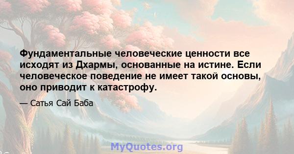 Фундаментальные человеческие ценности все исходят из Дхармы, основанные на истине. Если человеческое поведение не имеет такой основы, оно приводит к катастрофу.